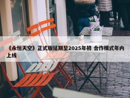 《永恒天空》正式版延期至2025年初 合作模式年内上线