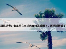 跟队记者：安东尼在有球热身时又转圈了，还把球转丢了