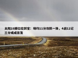 太阳28顺位捡到宝：场均11分攻防一体，4战12记三分或成首发