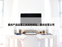 重庆产品运营工资高吗现在，重庆运营公司