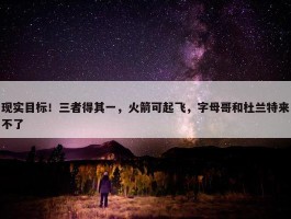 现实目标！三者得其一，火箭可起飞，字母哥和杜兰特来不了