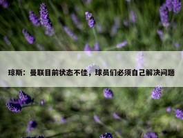 琼斯：曼联目前状态不佳，球员们必须自己解决问题