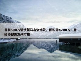 曼联500万清洗新马塞洛爆发，回购需4200万！滕哈格却无左闸可用