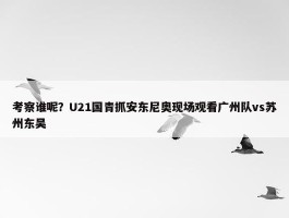 考察谁呢？U21国青抓安东尼奥现场观看广州队vs苏州东吴