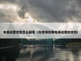 电商运营优势怎么回答（你觉得你做电商运营的优势）