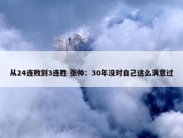 从24连败到3连胜 张帅：30年没对自己这么满意过