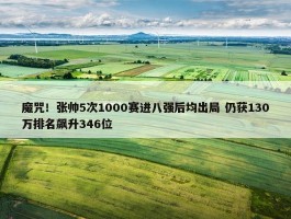 魔咒！张帅5次1000赛进八强后均出局 仍获130万排名飙升346位