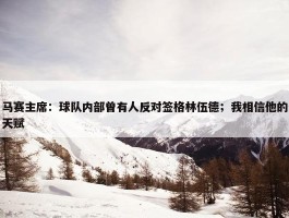 马赛主席：球队内部曾有人反对签格林伍德；我相信他的天赋