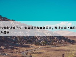 拉涅利谈迪巴拉：如果球员在大名单中，那决定谁上场的人是我