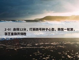 2-0！连得12分，打崩四号种子心态，韩悦一轮游，张艺曼旗开得胜