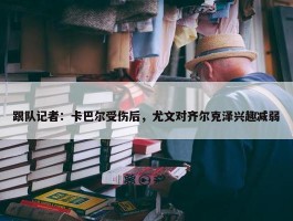 跟队记者：卡巴尔受伤后，尤文对齐尔克泽兴趣减弱