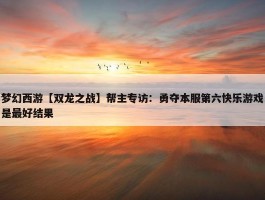 梦幻西游【双龙之战】帮主专访：勇夺本服第六快乐游戏是最好结果