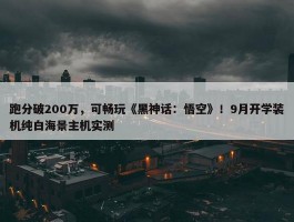 跑分破200万，可畅玩《黑神话：悟空》！9月开学装机纯白海景主机实测