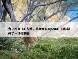 为了抢夺 AI 人才，马斯克在OpenAI 旧总部开了一场招聘会