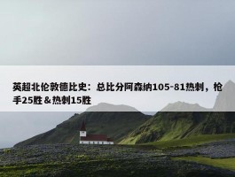 英超北伦敦德比史：总比分阿森纳105-81热刺，枪手25胜＆热刺15胜