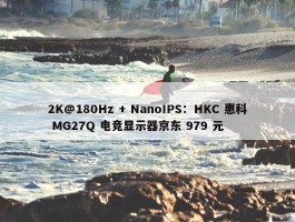 2K@180Hz + NanoIPS：HKC 惠科 MG27Q 电竞显示器京东 979 元