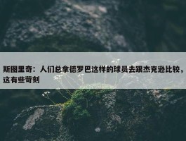 斯图里奇：人们总拿德罗巴这样的球员去跟杰克逊比较，这有些苛刻