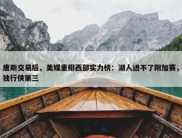 唐斯交易后，美媒重排西部实力榜：湖人进不了附加赛，独行侠第三