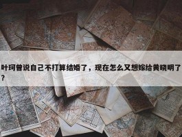 叶珂曾说自己不打算结婚了，现在怎么又想嫁给黄晓明了？