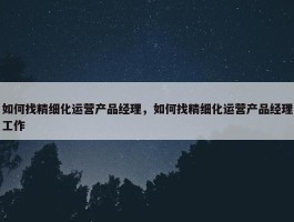 如何找精细化运营产品经理，如何找精细化运营产品经理工作