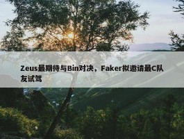 Zeus最期待与Bin对决，Faker拟邀请最C队友试驾