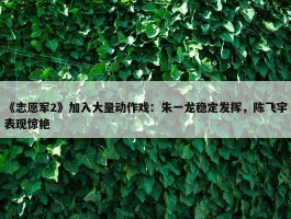 《志愿军2》加入大量动作戏：朱一龙稳定发挥，陈飞宇表现惊艳