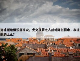 光速拒绝俱乐部提议，尤文顶薪之人反对降低薪水，表现配的上么？