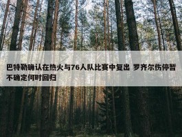 巴特勒确认在热火与76人队比赛中复出 罗齐尔伤停暂不确定何时回归