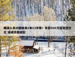 曝湖人有兴趣换来2米13中锋！年薪500万超高性价比 或成浓眉绝配