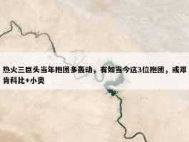 热火三巨头当年抱团多轰动，有如当今这3位抱团，或邓肯科比+小奥