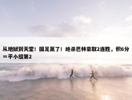 从地狱到天堂！国足赢了！绝杀巴林豪取2连胜，积6分＝平小组第2