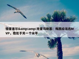 格雷塞尔&amp;克雷马斯基：梅西应当选MVP，他处于另一个水平