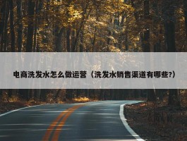 电商洗发水怎么做运营（洗发水销售渠道有哪些?）