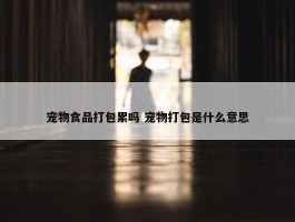 宠物食品打包累吗 宠物打包是什么意思