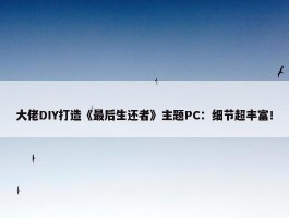 大佬DIY打造《最后生还者》主题PC：细节超丰富！