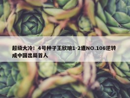 超级大冷！4号种子王欣瑜1-2遭NO.106逆转 成中国出局首人