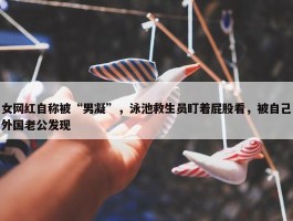 女网红自称被“男凝”，泳池救生员盯着屁股看，被自己外国老公发现