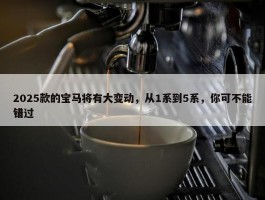 2025款的宝马将有大变动，从1系到5系，你可不能错过