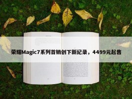 荣耀Magic7系列首销创下新纪录，4499元起售