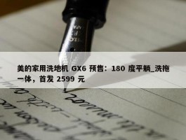 美的家用洗地机 GX6 预售：180 度平躺_洗拖一体，首发 2599 元