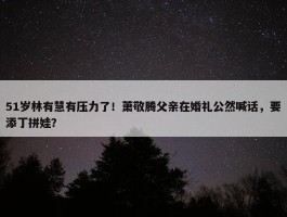 51岁林有慧有压力了！萧敬腾父亲在婚礼公然喊话，要添丁拼娃？