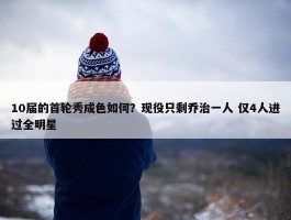 10届的首轮秀成色如何？现役只剩乔治一人 仅4人进过全明星