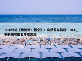 TGA针对《黑神话：悟空》？突然发布新规：DLC_重制版可提名年度游戏