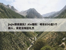 jiejie即将离队？Ale爆料：明年EDG是5个新人，肯定没有赵礼杰