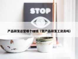 产品研发运营哪个赚钱（做产品研发工资高吗）