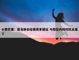 小贾巴里：亚当斯会给我很多建议 与他在内线对抗太难了