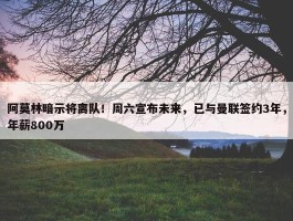 阿莫林暗示将离队！周六宣布未来，已与曼联签约3年，年薪800万