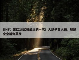 DNF：离红18武器最近的一次！大斌子背大锅，旭旭宝宝后悔莫及