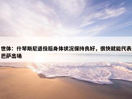 世体：什琴斯尼退役后身体状况保持良好，很快就能代表巴萨出场