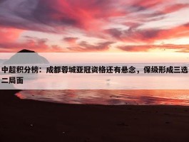 中超积分榜：成都蓉城亚冠资格还有悬念，保级形成三选二局面